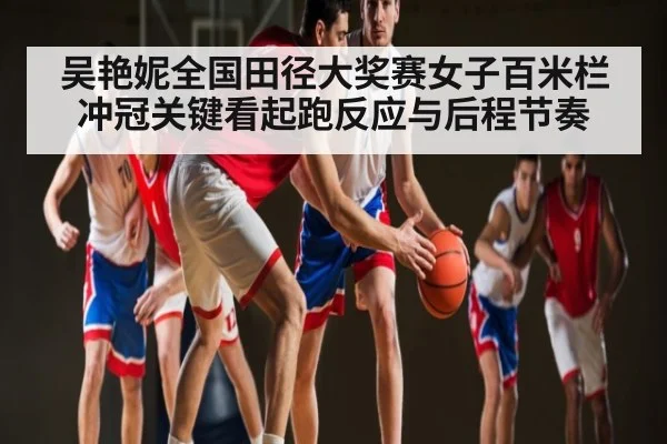 吴艳妮全国田径大奖赛女子百米栏冲冠关键看起跑反应与后程节奏