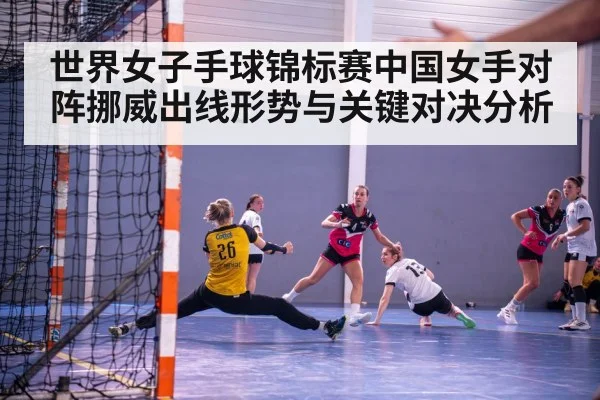 世界女子手球锦标赛中国女手对阵挪威出线形势与关键对决分析