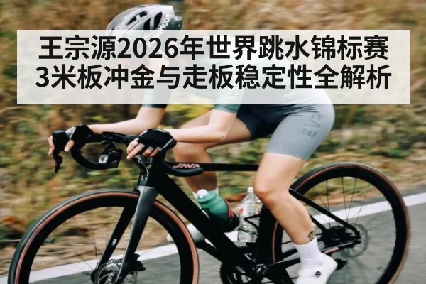 王宗源2026年世界跳水锦标赛3米板冲金与走板稳定性全解析