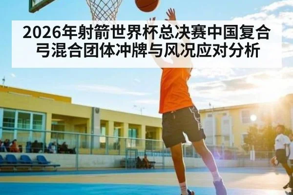 2026年射箭世界杯总决赛中国复合弓混合团体冲牌与风况应对分析