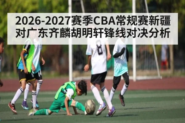 2026-2027赛季CBA常规赛新疆对广东齐麟胡明轩锋线对决分析