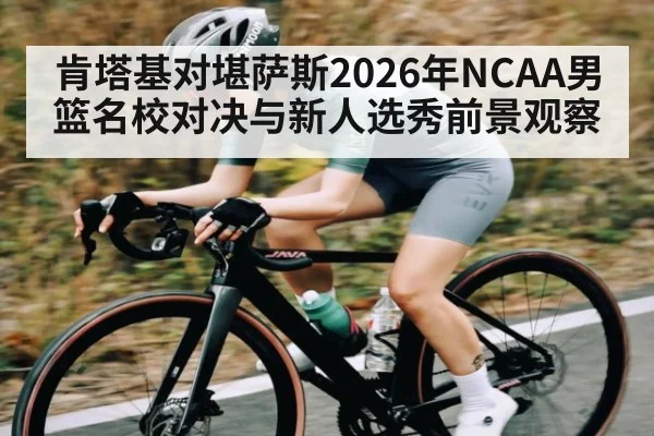 肯塔基对堪萨斯2026年NCAA男篮名校对决与新人选秀前景观察
