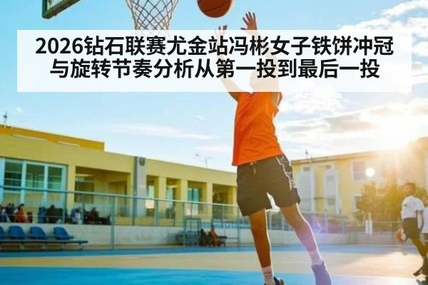 2026钻石联赛尤金站冯彬女子铁饼冲冠与旋转节奏分析从第一投到最后一投