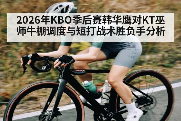 2026年KBO季后赛韩华鹰对KT巫师牛棚调度与短打战术胜负手分析