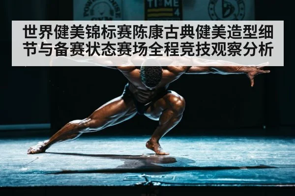 世界健美锦标赛陈康古典健美造型细节与备赛状态赛场全程竞技观察分析