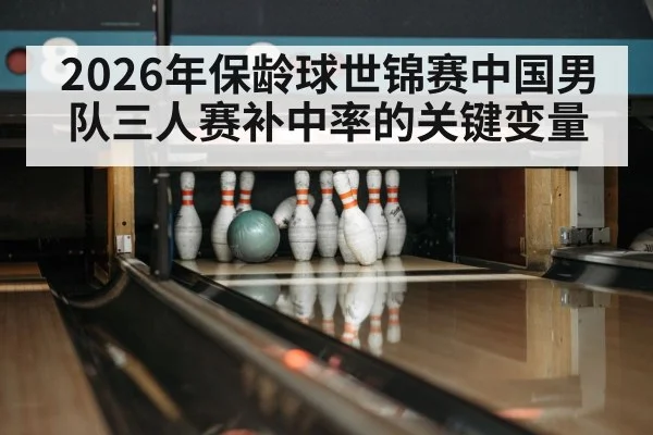 2026年保龄球世锦赛中国男队三人赛补中率的关键变量